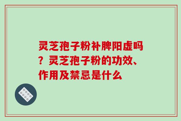 灵芝孢子粉补脾阳虚吗?灵芝孢子粉的功效、作用及禁忌是什么 灵芝孢子粉补脾阳虚吗?灵芝孢子粉的功效、作用及禁忌是什么