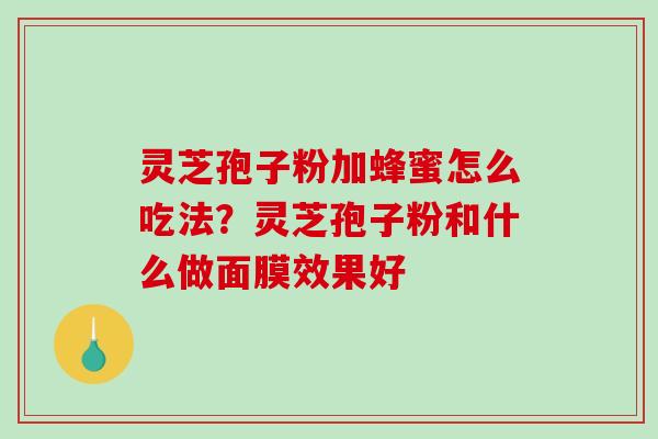 灵芝孢子粉加蜂蜜怎么吃法？灵芝孢子粉和什么做面膜效果好