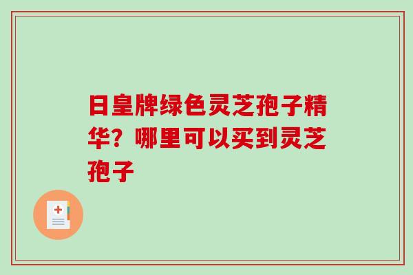 日皇牌绿色灵芝孢子精华?哪里可以买到灵芝孢子 日皇牌绿色灵芝孢子精华?哪里可以买到灵芝孢子