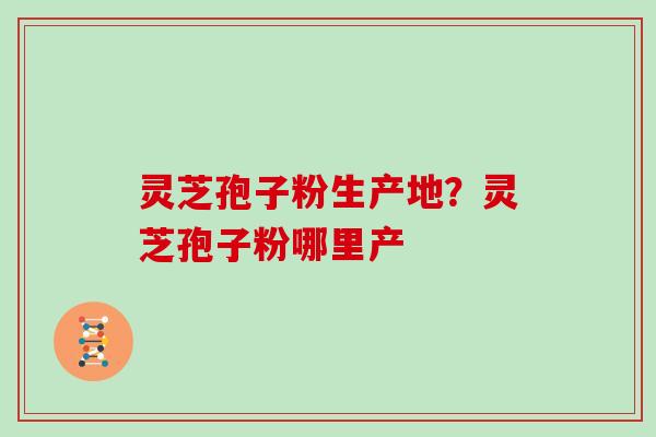 灵芝孢子粉生产地？灵芝孢子粉哪里产