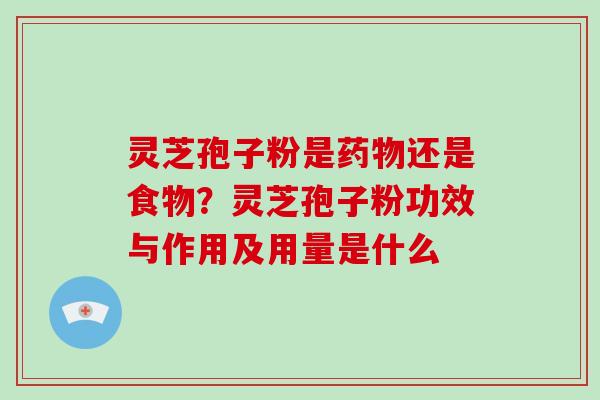 灵芝孢子粉是还是食物?灵芝孢子粉功效与作用及用量是什么 灵芝孢子粉是还是食物?灵芝孢子粉功效与作用及用量是什么