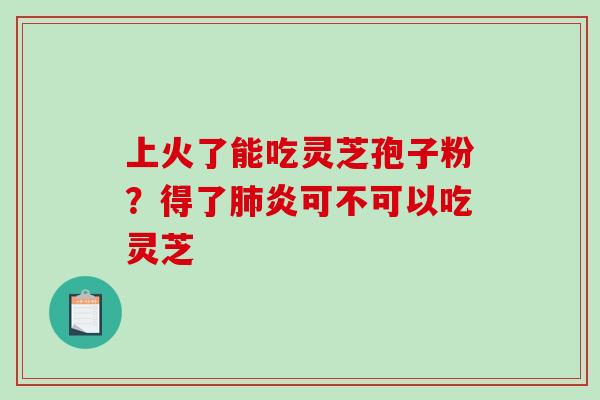 上火了能吃灵芝孢子粉？得了炎可不可以吃灵芝