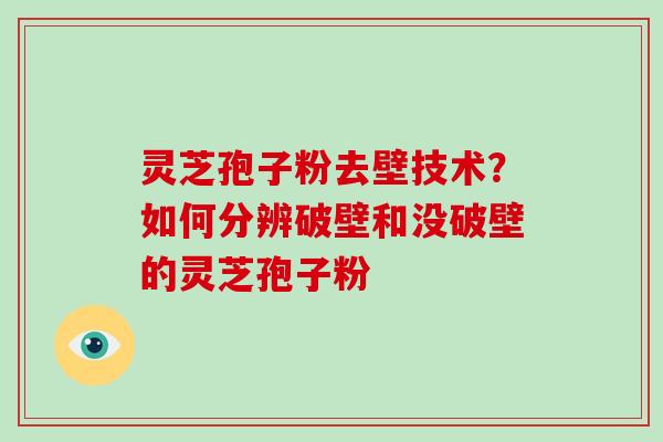 灵芝孢子粉去壁技术？如何分辨破壁和没破壁的灵芝孢子粉