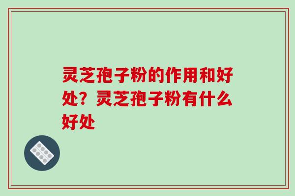 灵芝孢子粉的作用和好处?灵芝孢子粉有什么好处 灵芝孢子粉的作用和好处?灵芝孢子粉有什么好处