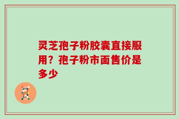 灵芝孢子粉胶囊直接服用？孢子粉市面售价是多少