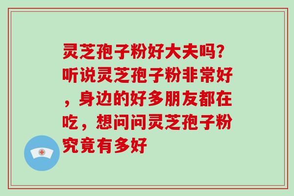 灵芝孢子粉好大夫吗？听说灵芝孢子粉非常好，身边的好多朋友都在吃，想问问灵芝孢子粉究竟有多好