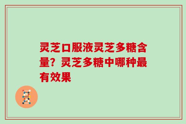 灵芝口服液灵芝多糖含量？灵芝多糖中哪种有效果