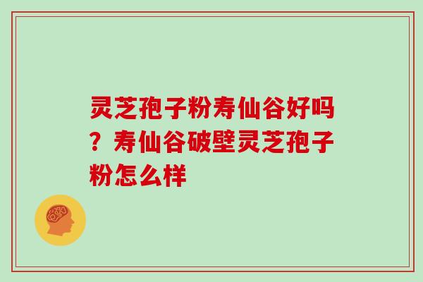 灵芝孢子粉寿仙谷好吗?寿仙谷破壁灵芝孢子粉怎么样 灵芝孢子粉寿仙谷好吗?寿仙谷破壁灵芝孢子粉怎么样
