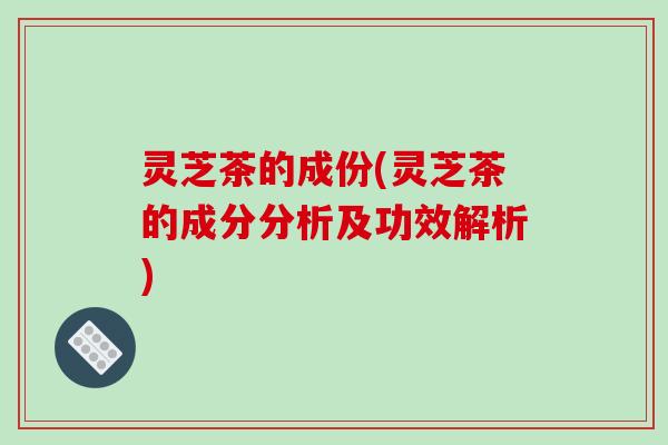 灵芝茶的成份(灵芝茶的成分分析及功效解析) 灵芝茶的成份(灵芝茶的成分分析及功效解析)
