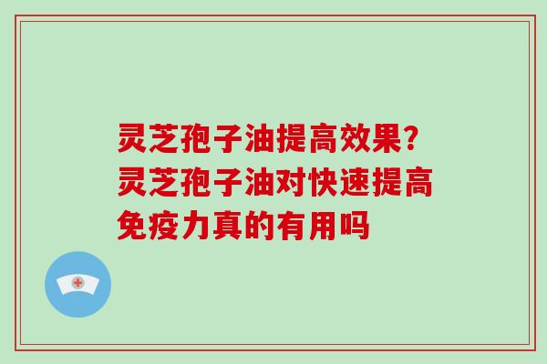 灵芝孢子油提高效果?灵芝孢子油对快速提高免疫力真的有用吗 灵芝孢子油提高效果?灵芝孢子油对快速提高免疫力真的有用吗