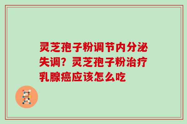 灵芝孢子粉调节?灵芝孢子粉乳腺应该怎么吃 灵芝孢子粉调节?灵芝孢子粉乳腺应该怎么吃