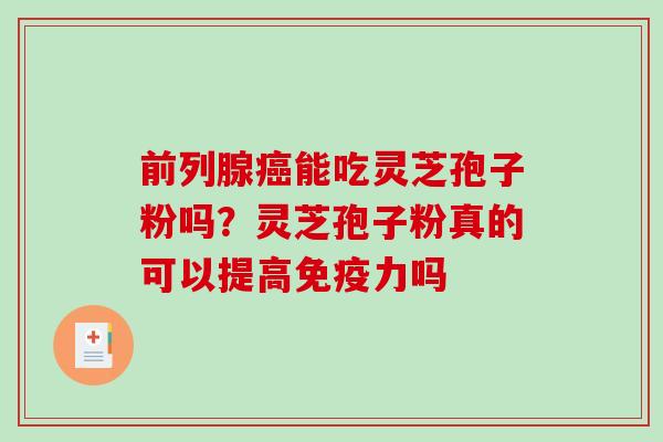 前列腺能吃灵芝孢子粉吗?灵芝孢子粉真的可以提高免疫力吗 前列腺能吃灵芝孢子粉吗?灵芝孢子粉真的可以提高免疫力吗