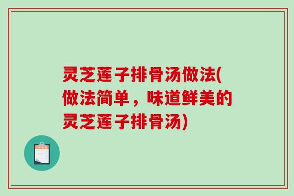 灵芝莲子排骨汤做法(做法简单，味道鲜美的灵芝莲子排骨汤)