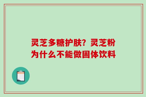 灵芝多糖护肤?灵芝粉为什么不能做固体饮料 灵芝多糖护肤?灵芝粉为什么不能做固体饮料