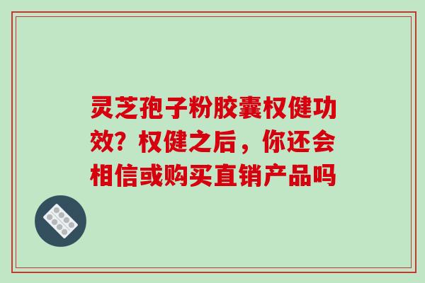 灵芝孢子粉胶囊权健功效?权健之后,你还会相信或购买直销产品吗 灵芝孢子粉胶囊权健功效?权健之后,你还会相信或购买直销产品吗