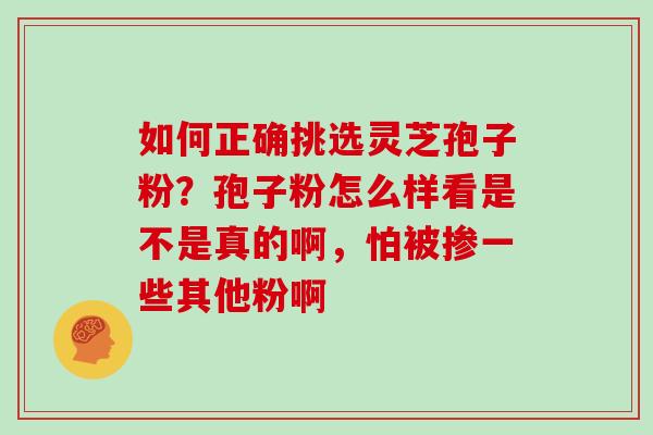 如何正确挑选灵芝孢子粉?孢子粉怎么样看是不是真的啊,怕被掺一些其他粉啊 如何正确挑选灵芝孢子粉?孢子粉怎么样看是不是真的啊,怕被掺一些其他粉啊