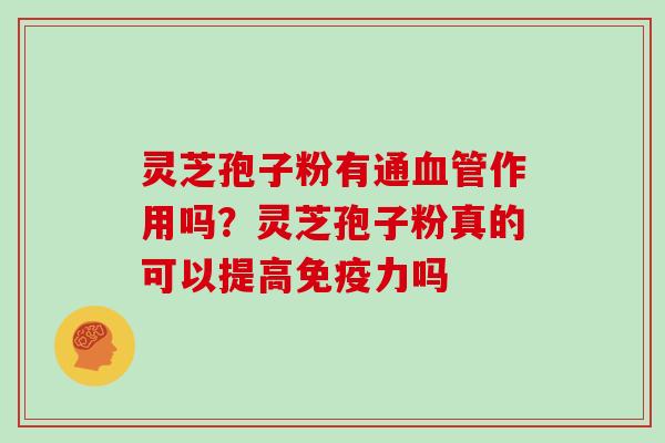 灵芝孢子粉有通作用吗?灵芝孢子粉真的可以提高免疫力吗 灵芝孢子粉有通作用吗?灵芝孢子粉真的可以提高免疫力吗