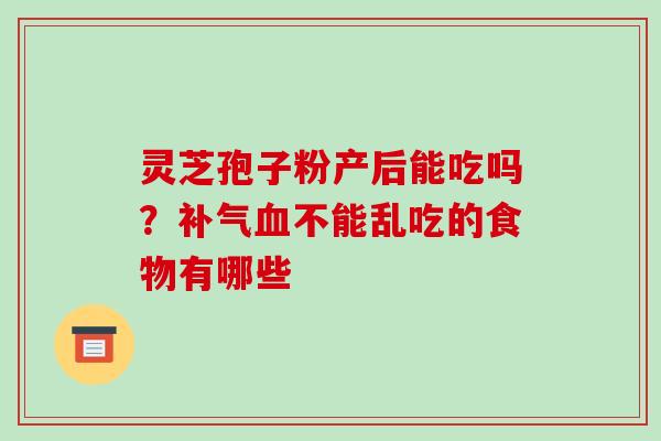 灵芝孢子粉产后能吃吗?不能乱吃的食物有哪些 灵芝孢子粉产后能吃吗?不能乱吃的食物有哪些