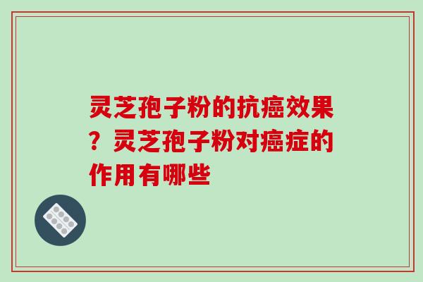 灵芝孢子粉的抗效果?灵芝孢子粉对症的作用有哪些 灵芝孢子粉的抗效果?灵芝孢子粉对症的作用有哪些