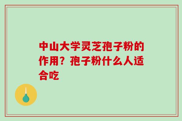 中山大学灵芝孢子粉的作用？孢子粉什么人适合吃