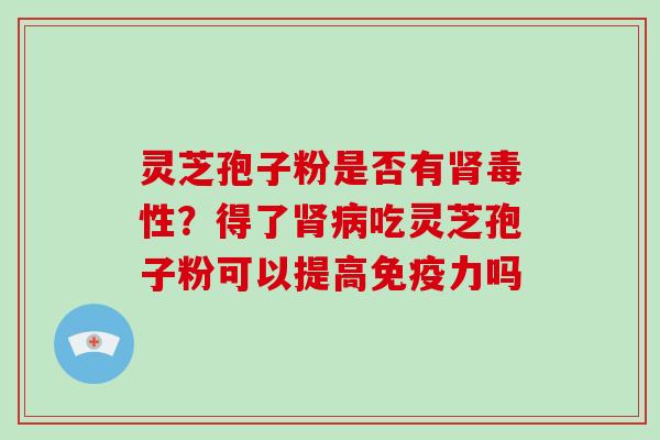 灵芝孢子粉是否有毒性?得了吃灵芝孢子粉可以提高免疫力吗 灵芝孢子粉是否有毒性?得了吃灵芝孢子粉可以提高免疫力吗