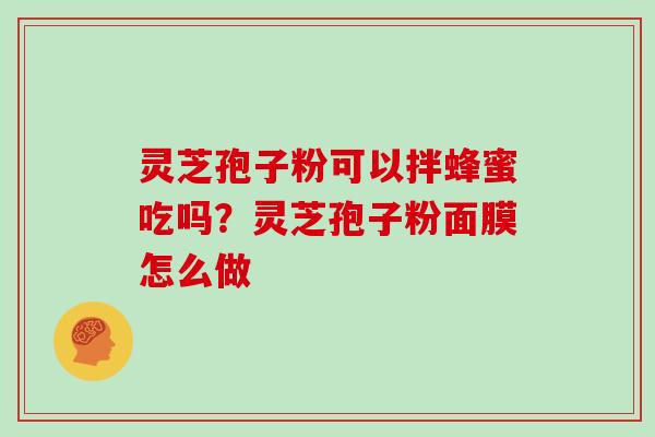 灵芝孢子粉可以拌蜂蜜吃吗?灵芝孢子粉面膜怎么做 灵芝孢子粉可以拌蜂蜜吃吗?灵芝孢子粉面膜怎么做