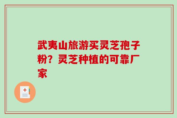 武夷山旅游买灵芝孢子粉?灵芝种植的可靠厂家 武夷山旅游买灵芝孢子粉?灵芝种植的可靠厂家