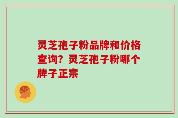 灵芝孢子粉品牌和价格查询?灵芝孢子粉哪个牌子正宗 灵芝孢子粉品牌和价格查询?灵芝孢子粉哪个牌子正宗