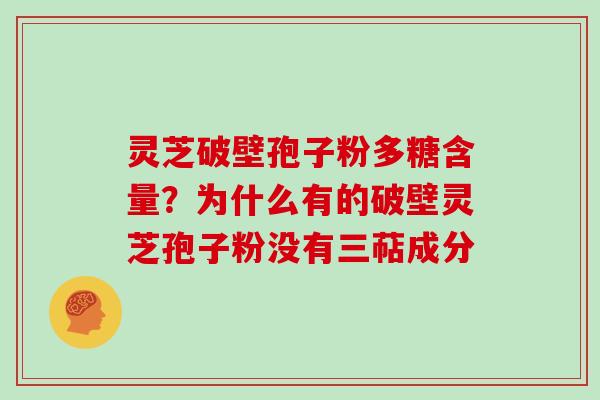 灵芝破壁孢子粉多糖含量?为什么有的破壁灵芝孢子粉没有三萜成分 灵芝破壁孢子粉多糖含量?为什么有的破壁灵芝孢子粉没有三萜成分