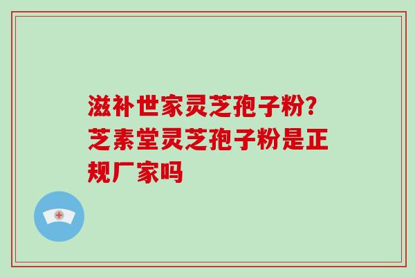 滋补世家灵芝孢子粉?芝素堂灵芝孢子粉是正规厂家吗 滋补世家灵芝孢子粉?芝素堂灵芝孢子粉是正规厂家吗