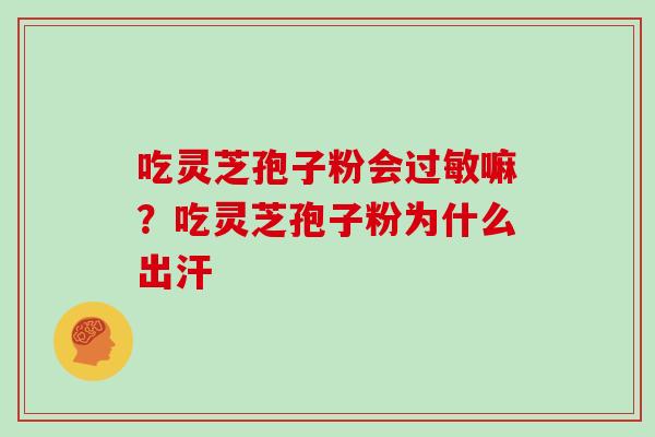 吃灵芝孢子粉会嘛?吃灵芝孢子粉为什么出汗 吃灵芝孢子粉会嘛?吃灵芝孢子粉为什么出汗