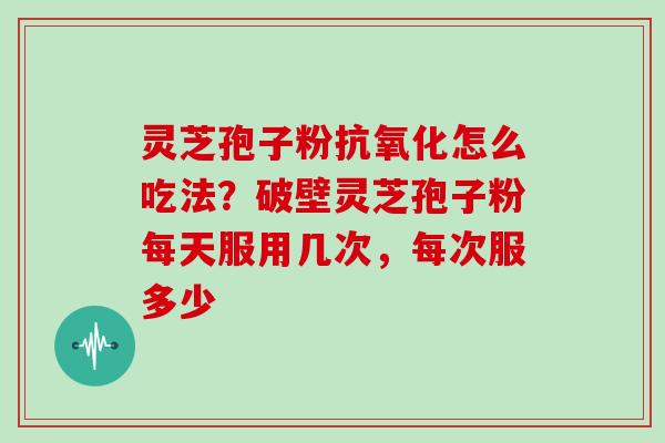 灵芝孢子粉怎么吃法?破壁灵芝孢子粉每天服用几次,每次服多少 灵芝孢子粉怎么吃法?破壁灵芝孢子粉每天服用几次,每次服多少