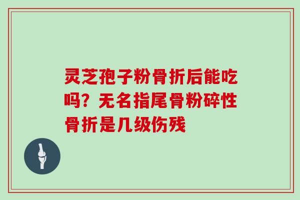 灵芝孢子粉骨折后能吃吗?无名指尾骨粉碎性骨折是几级伤残 灵芝孢子粉骨折后能吃吗?无名指尾骨粉碎性骨折是几级伤残
