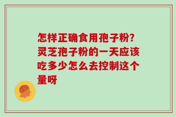 怎样正确食用孢子粉?灵芝孢子粉的一天应该吃多少怎么去控制这个量呀 怎样正确食用孢子粉?灵芝孢子粉的一天应该吃多少怎么去控制这个量呀