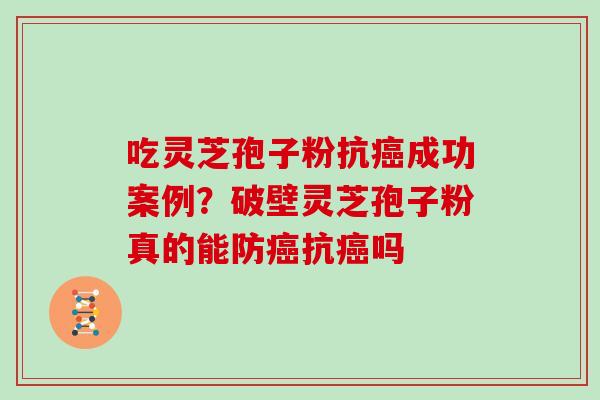 吃灵芝孢子粉抗成功案例?破壁灵芝孢子粉真的能防抗吗 吃灵芝孢子粉抗成功案例?破壁灵芝孢子粉真的能防抗吗