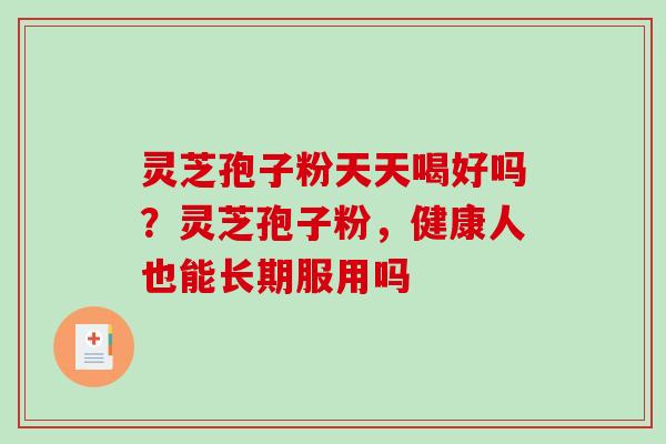 灵芝孢子粉天天喝好吗?灵芝孢子粉,健康人也能长期服用吗 灵芝孢子粉天天喝好吗?灵芝孢子粉,健康人也能长期服用吗