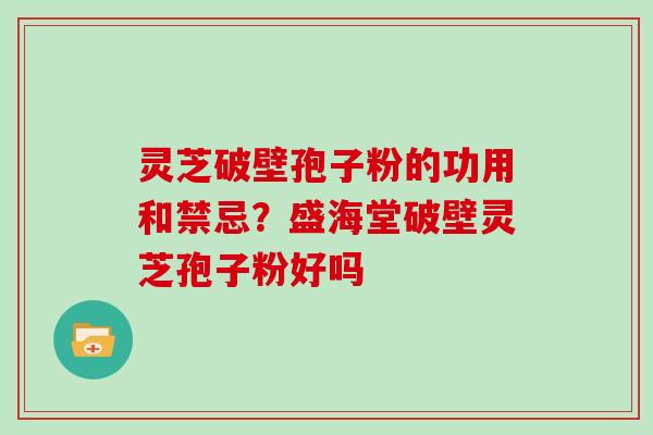 灵芝破壁孢子粉的功用和禁忌?盛海堂破壁灵芝孢子粉好吗 灵芝破壁孢子粉的功用和禁忌?盛海堂破壁灵芝孢子粉好吗