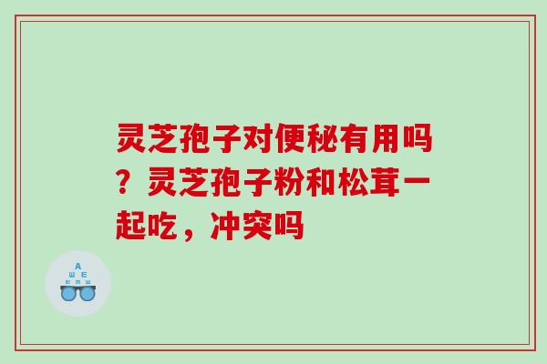 灵芝孢子对有用吗?灵芝孢子粉和松茸一起吃,冲突吗 灵芝孢子对有用吗?灵芝孢子粉和松茸一起吃,冲突吗