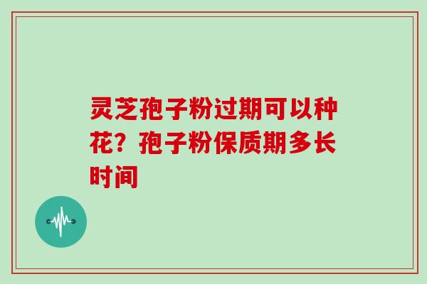 灵芝孢子粉过期可以种花?孢子粉保质期多长时间 灵芝孢子粉过期可以种花?孢子粉保质期多长时间