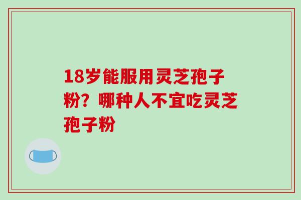 18岁能服用灵芝孢子粉?哪种人不宜吃灵芝孢子粉 18岁能服用灵芝孢子粉?哪种人不宜吃灵芝孢子粉
