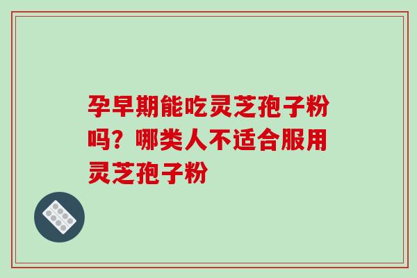 孕早期能吃灵芝孢子粉吗?哪类人不适合服用灵芝孢子粉 孕早期能吃灵芝孢子粉吗?哪类人不适合服用灵芝孢子粉