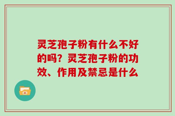灵芝孢子粉有什么不好的吗？灵芝孢子粉的功效、作用及禁忌是什么