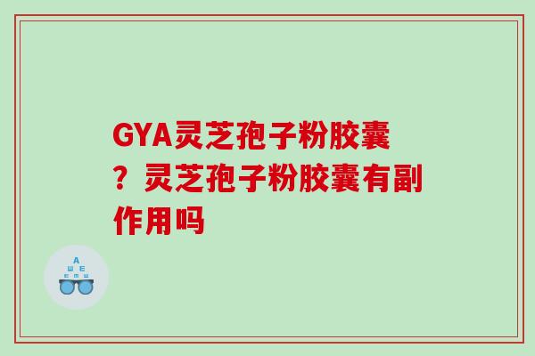 GYA灵芝孢子粉胶囊?灵芝孢子粉胶囊有副作用吗 GYA灵芝孢子粉胶囊?灵芝孢子粉胶囊有副作用吗