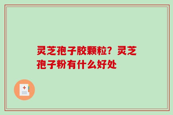 灵芝孢子胶颗粒?灵芝孢子粉有什么好处 灵芝孢子胶颗粒?灵芝孢子粉有什么好处