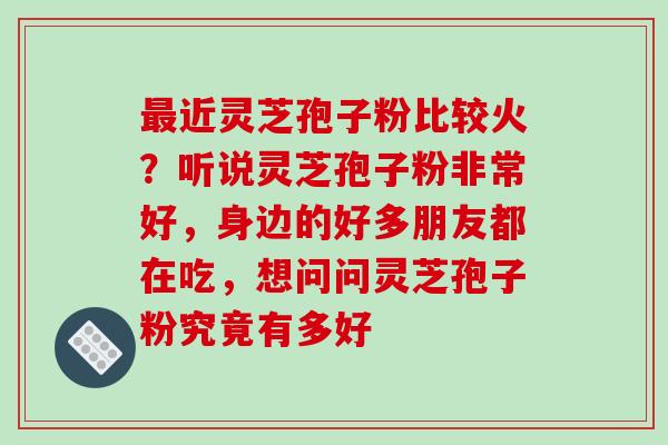 近灵芝孢子粉比较火?听说灵芝孢子粉非常好,身边的好多朋友都在吃,想问问灵芝孢子粉究竟有多好 近灵芝孢子粉比较火?听说灵芝孢子粉非常好,身边的好多朋友都在吃,想问问灵芝孢子粉究竟有多好