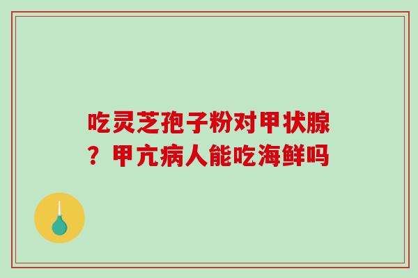 吃灵芝孢子粉对?甲亢人能吃海鲜吗 吃灵芝孢子粉对?甲亢人能吃海鲜吗