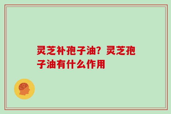 灵芝补孢子油?灵芝孢子油有什么作用 灵芝补孢子油?灵芝孢子油有什么作用