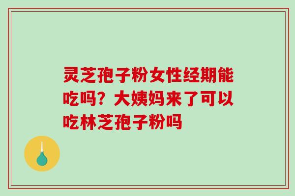 灵芝孢子粉女性经期能吃吗?大姨妈来了可以吃林芝孢子粉吗 灵芝孢子粉女性经期能吃吗?大姨妈来了可以吃林芝孢子粉吗