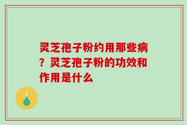 灵芝孢子粉约用那些?灵芝孢子粉的功效和作用是什么 灵芝孢子粉约用那些?灵芝孢子粉的功效和作用是什么