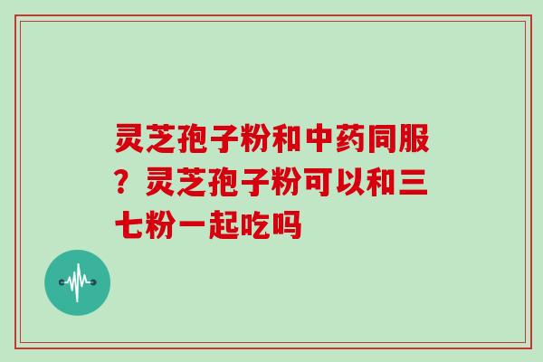 灵芝孢子粉和同服?灵芝孢子粉可以和三七粉一起吃吗 灵芝孢子粉和同服?灵芝孢子粉可以和三七粉一起吃吗